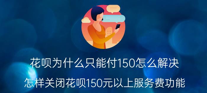 花呗为什么只能付150怎么解决 怎样关闭花呗150元以上服务费功能？